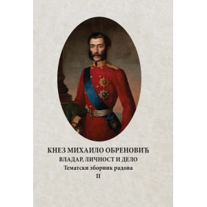 КНЕЗ МИХАИЛО ОБРЕНОВИЋ: ВЛАДАР, ЛИЧНОСТ И ДЕЛО Тематски зборник радова II 